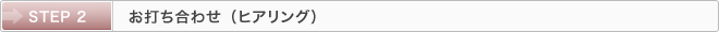 STEP 2：お打ち合わせ（ヒアリング）