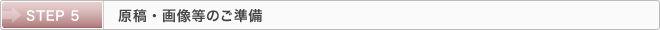 STEP 5：原稿・画像等のご準備